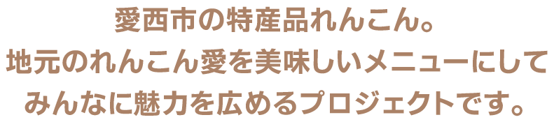 愛西市の特産品れんこん。地元のれんこん愛を美味しいメニューにしてみんなに魅力を広めるプロジェクトです。